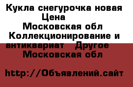 Кукла снегурочка новая › Цена ­ 300 - Московская обл. Коллекционирование и антиквариат » Другое   . Московская обл.